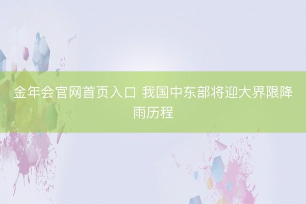金年会官网首页入口 我国中东部将迎大界限降雨历程