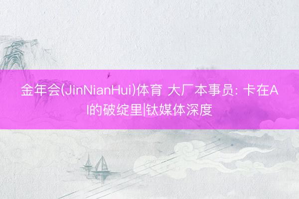 金年会(JinNianHui)体育 大厂本事员: 卡在AI的破绽里|钛媒体深度