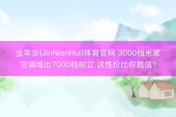 金年会(JinNianHui)体育官网 3000档米家空调堆出7000档树立 这性价比你敢信?