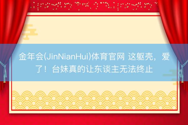 金年会(JinNianHui)体育官网 这躯壳，爱了！台妹真的让东谈主无法终止