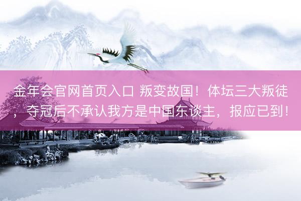 金年会官网首页入口 叛变故国！体坛三大叛徒，夺冠后不承认我方是中国东谈主，报应已到！
