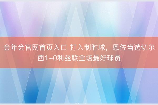 金年会官网首页入口 打入制胜球，恩佐当选切尔西1-0利兹联全场最好球员