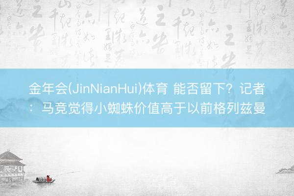金年会(JinNianHui)体育 能否留下？记者：马竞觉得小蜘蛛价值高于以前格列兹曼