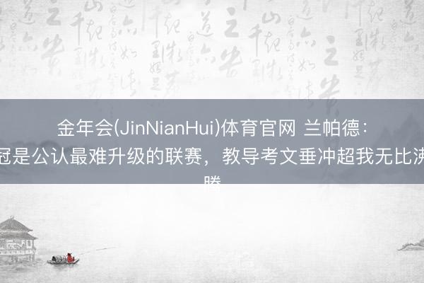 金年会(JinNianHui)体育官网 兰帕德：英冠是公认最难升级的联赛，教导考文垂冲超我无比沸腾