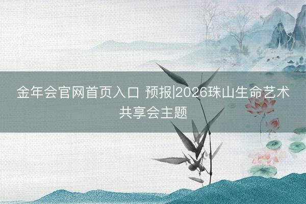 金年会官网首页入口 预报|2026珠山生命艺术共享会主题