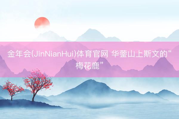 金年会(JinNianHui)体育官网 华蓥山上斯文的“梅花鹿”