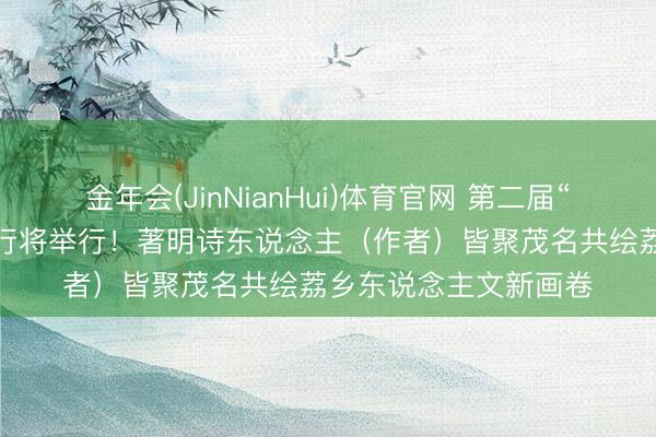 金年会(JinNianHui)体育官网 第二届“诗意茂南·荔枝诗会”行将举行！著明诗东说念主（作者）皆聚茂名共绘荔乡东说念主文新画卷