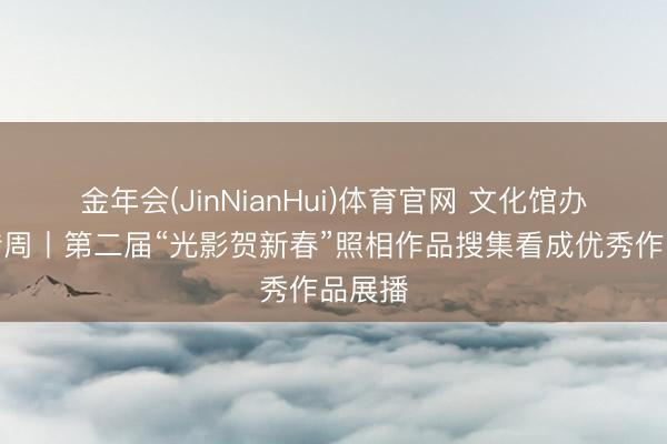 金年会(JinNianHui)体育官网 文化馆办事宣传周丨第二届“光影贺新春”照相作品搜集看成优秀作品展播