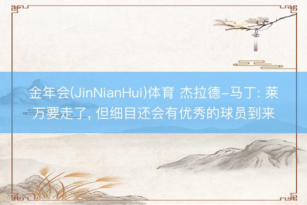 金年会(JinNianHui)体育 杰拉德-马丁: 莱万要走了， 但细目还会有优秀的球员到来