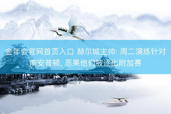金年会官网首页入口 赫尔城主帅: 周二演练针对南安普顿, 恶果他们被逐出附加赛