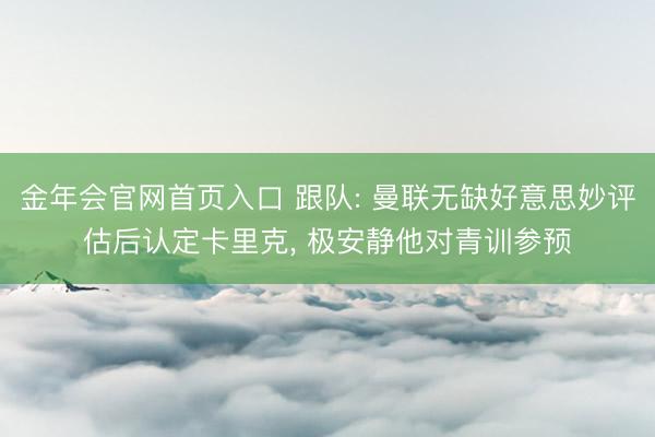 金年会官网首页入口 跟队: 曼联无缺好意思妙评估后认定卡里克， 极安静他对青训参预