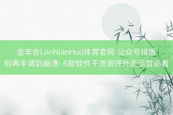 金年会(JinNianHui)体育官网 公众号排版别再手调到崩溃: 6款软件干货测评外走运营必看
