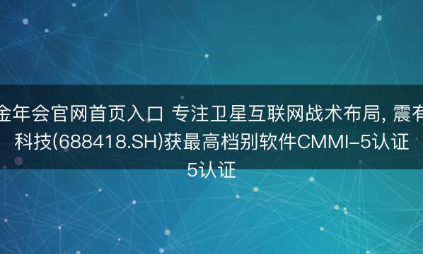 金年会官网首页入口 专注卫星互联网战术布局， 震有科技(688418.SH)获最高档别软件CMMI-5认证