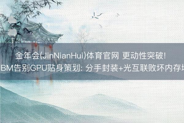 金年会(JinNianHui)体育官网 更动性突破! HBM告别GPU贴身策划: 分手封装+光互联败坏内存墙
