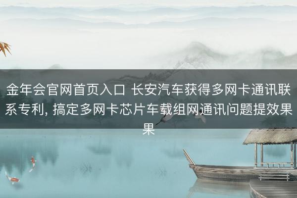 金年会官网首页入口 长安汽车获得多网卡通讯联系专利， 搞定多网卡芯片车载组网通讯问题提效果