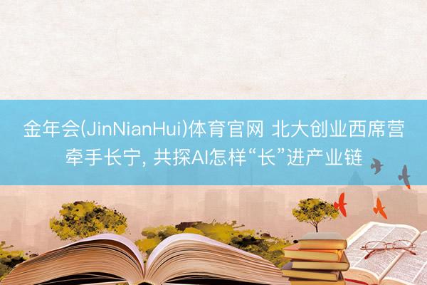 金年会(JinNianHui)体育官网 北大创业西席营牵手长宁， 共探AI怎样“长”进产业链