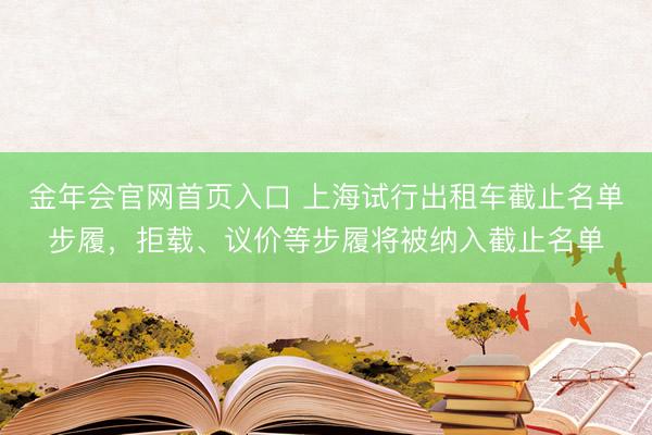 金年会官网首页入口 上海试行出租车截止名单步履，拒载、议价等步履将被纳入截止名单