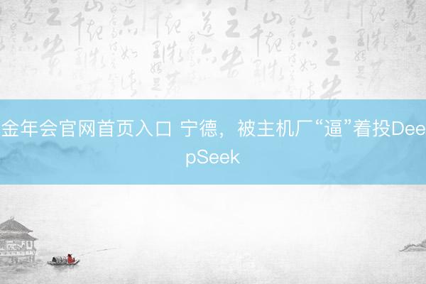 金年会官网首页入口 宁德，被主机厂“逼”着投DeepSeek