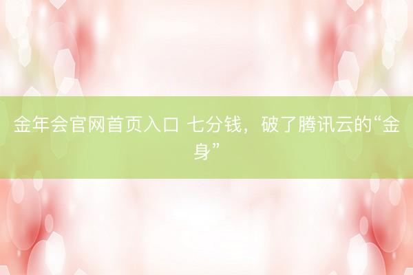 金年会官网首页入口 七分钱，破了腾讯云的“金身”