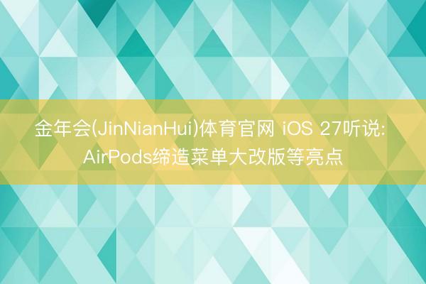 金年会(JinNianHui)体育官网 iOS 27听说: AirPods缔造菜单大改版等亮点
