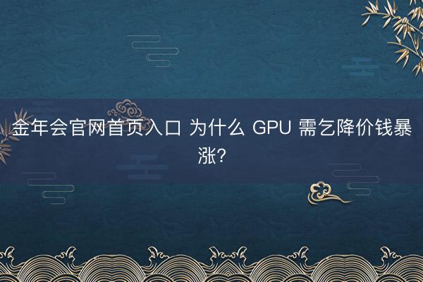 金年会官网首页入口 为什么 GPU 需乞降价钱暴涨?