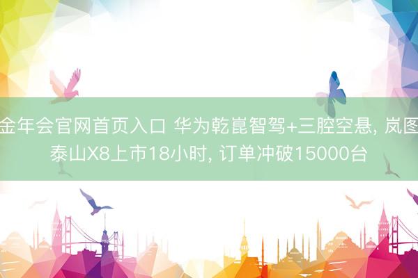 金年会官网首页入口 华为乾崑智驾+三腔空悬， 岚图泰山X8上市18小时， 订单冲破15000台