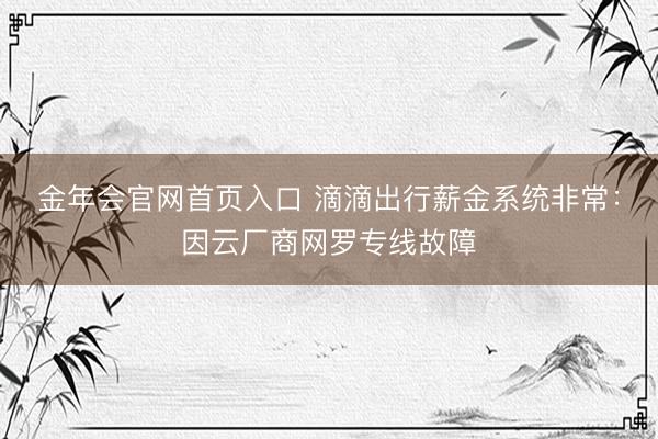 金年会官网首页入口 滴滴出行薪金系统非常:因云厂商网罗专线故障