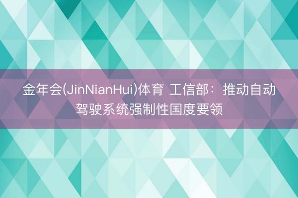 金年会(JinNianHui)体育 工信部：推动自动驾驶系统强制性国度要领