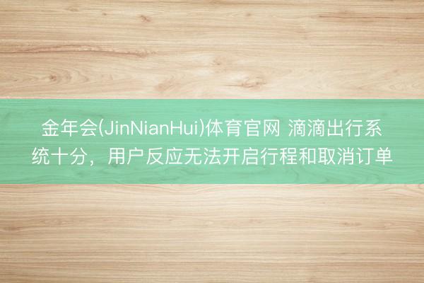 金年会(JinNianHui)体育官网 滴滴出行系统十分，用户反应无法开启行程和取消订单