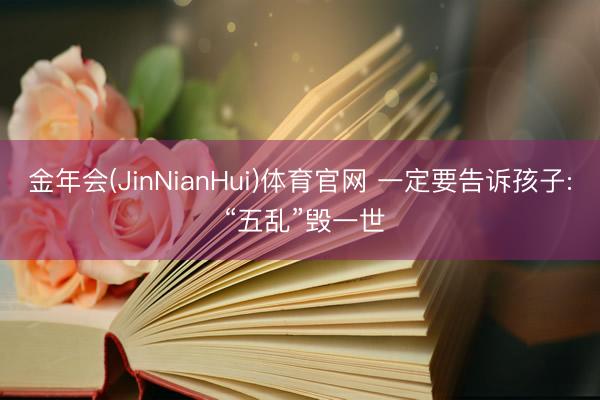 金年会(JinNianHui)体育官网 一定要告诉孩子: “五乱”毁一世