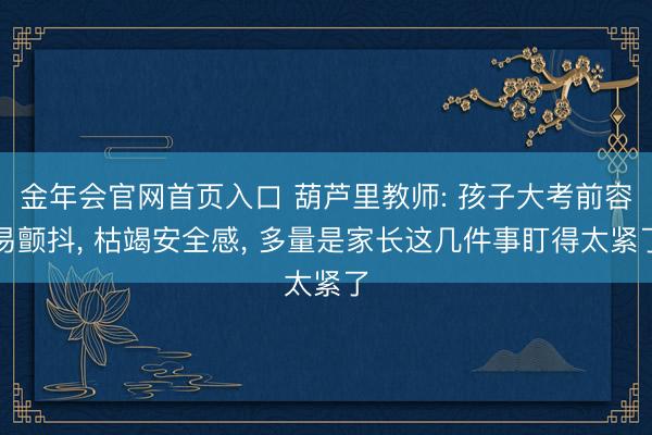 金年会官网首页入口 葫芦里教师: 孩子大考前容易颤抖， 枯竭安全感， 多量是家长这几件事盯得太紧了