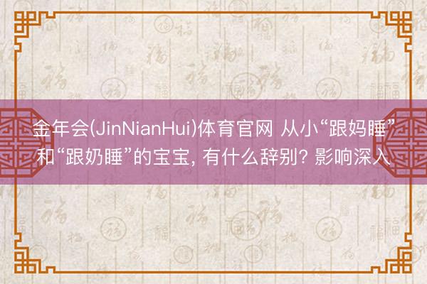 金年会(JinNianHui)体育官网 从小“跟妈睡”和“跟奶睡”的宝宝， 有什么辞别? 影响深入