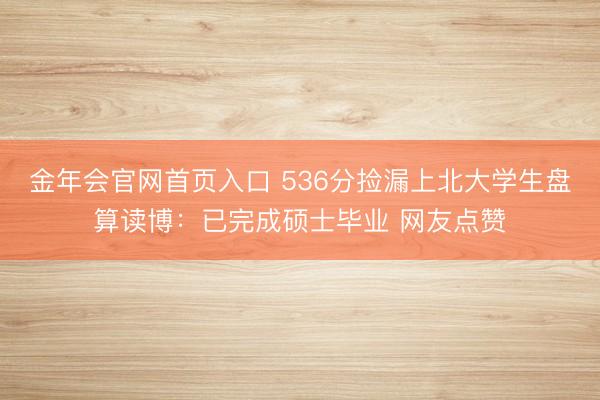 金年会官网首页入口 536分捡漏上北大学生盘算读博：已完成硕士毕业 网友点赞