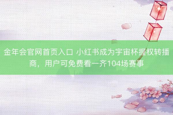 金年会官网首页入口 小红书成为宇宙杯握权转播商，用户可免费看一齐104场赛事