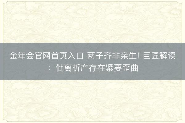 金年会官网首页入口 两子齐非亲生! 巨匠解读：仳离析产存在紧要歪曲