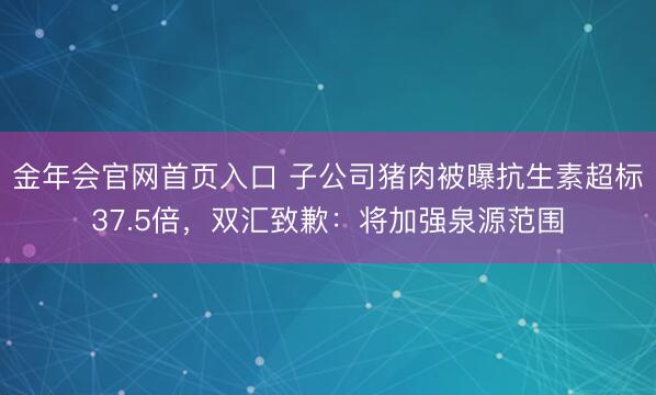 金年会官网首页入口 子公司猪肉被曝抗生素超标37.5倍，双汇致歉：将加强泉源范围