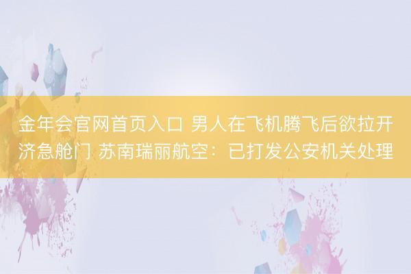 金年会官网首页入口 男人在飞机腾飞后欲拉开济急舱门 苏南瑞丽航空：已打发公安机关处理