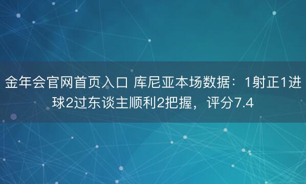 金年会官网首页入口 库尼亚本场数据:1射正1进球2过东谈主顺利2把握,评分7.4