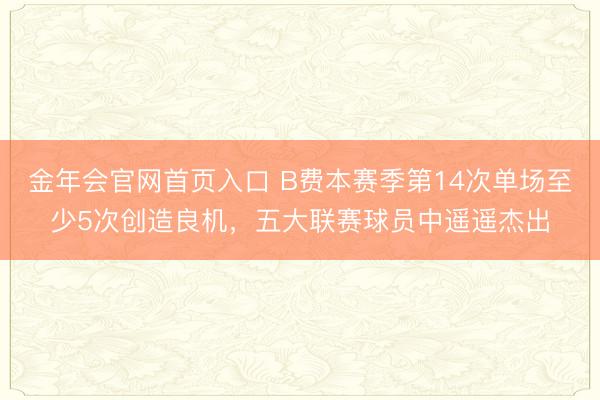 金年会官网首页入口 B费本赛季第14次单场至少5次创造良机，五大联赛球员中遥遥杰出
