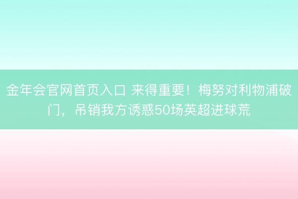 金年会官网首页入口 来得重要！梅努对利物浦破门，吊销我方诱惑50场英超进球荒