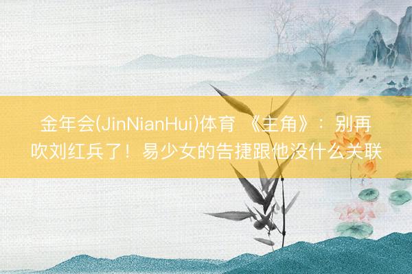 金年会(JinNianHui)体育 《主角》:别再吹刘红兵了!易少女的告捷跟他没什么关联