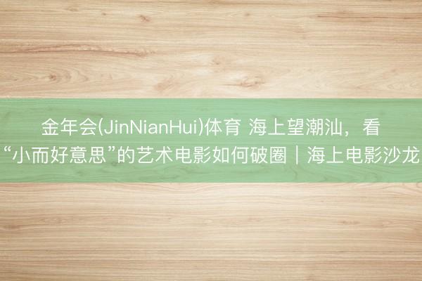 金年会(JinNianHui)体育 海上望潮汕,看“小而好意思”的艺术电影如何破圈|海上电影沙龙