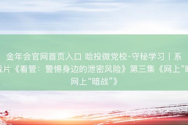 金年会官网首页入口 哈投微党校·守秘学习丨系列记载片《看管：警惕身边的泄密风险》第三集《网上“暗战”》