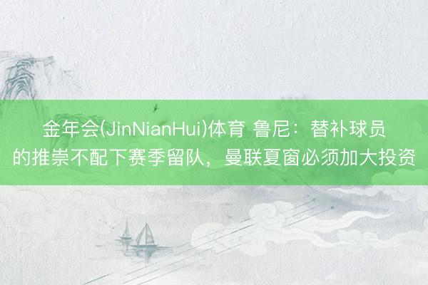 金年会(JinNianHui)体育 鲁尼：替补球员的推崇不配下赛季留队，曼联夏窗必须加大投资