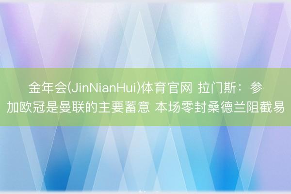 金年会(JinNianHui)体育官网 拉门斯：参加欧冠是曼联的主要蓄意 本场零封桑德兰阻截易