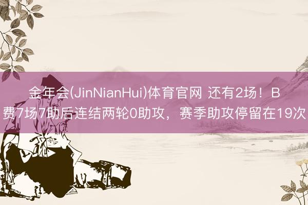 金年会(JinNianHui)体育官网 还有2场！B费7场7助后连结两轮0助攻，赛季助攻停留在19次