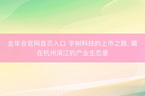 金年会官网首页入口 宇树科技的上市之路， 藏在杭州滨江的产业生态里
