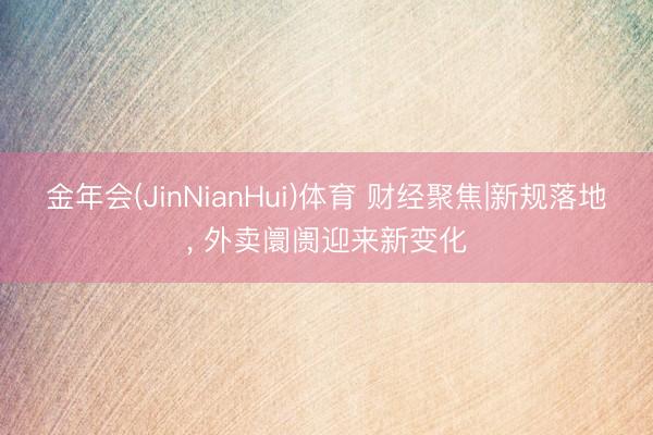 金年会(JinNianHui)体育 财经聚焦|新规落地， 外卖阛阓迎来新变化