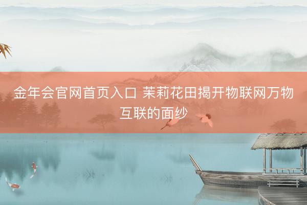 金年会官网首页入口 茉莉花田揭开物联网万物互联的面纱