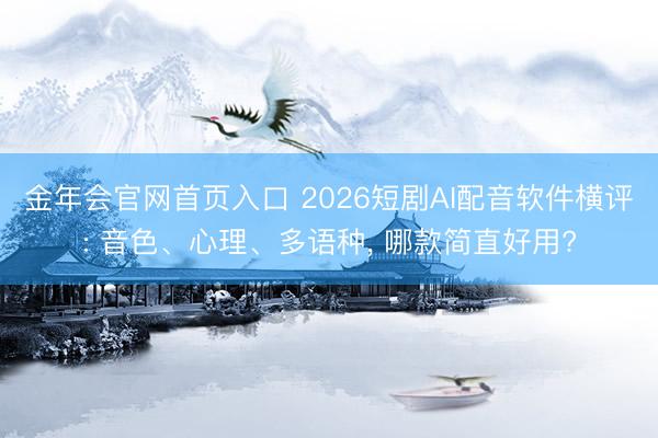 金年会官网首页入口 2026短剧AI配音软件横评: 音色、心